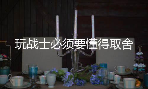 须要玩战懂得士必取舍